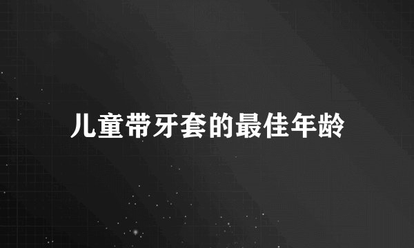 儿童带牙套的最佳年龄