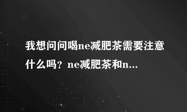 我想问问喝ne减肥茶需要注意什么吗？ne减肥茶和ne美白...