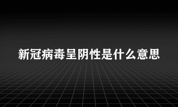 新冠病毒呈阴性是什么意思
