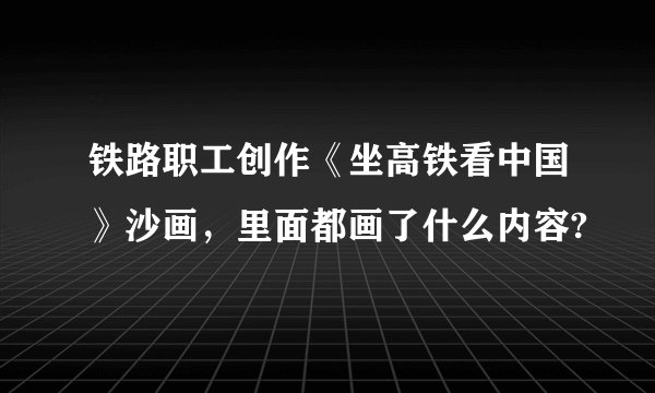 铁路职工创作《坐高铁看中国》沙画,里面都画了什么内容?