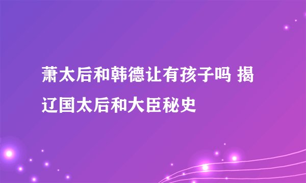 萧太后和韩德让有孩子吗 揭辽国太后和大臣秘史
