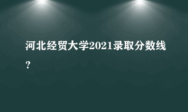 河北经贸大学2021录取分数线？