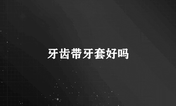 牙齿带牙套好吗