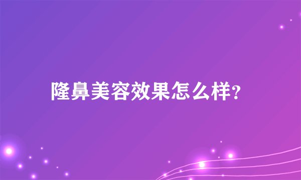 隆鼻美容效果怎么样?