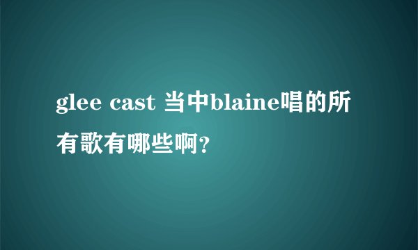 glee cast 当中blaine唱的所有歌有哪些啊？