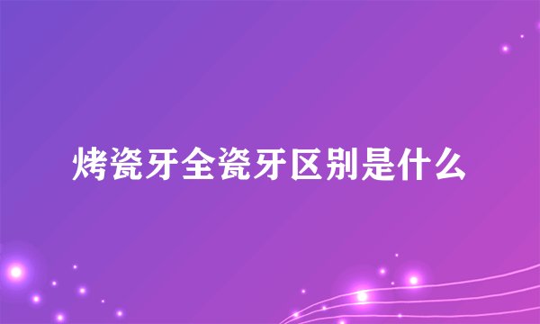 烤瓷牙全瓷牙区别是什么