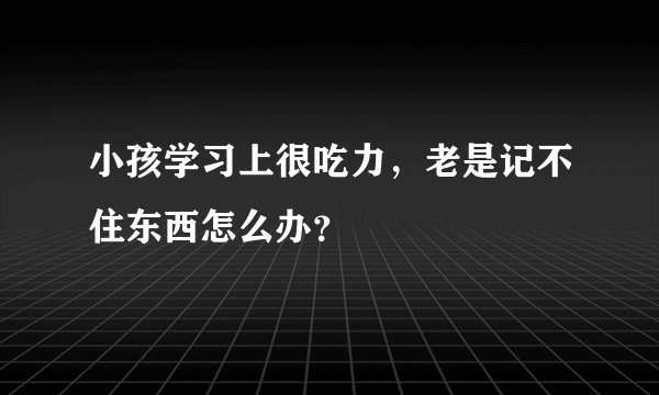 小孩学习上很吃力，老是记不住东西怎么办？