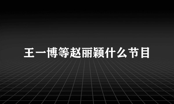 王一博等赵丽颖什么节目