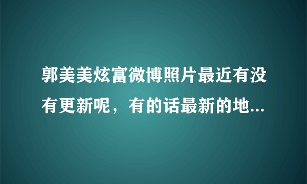 郭美美炫富微博照片最近有没有更新呢，有的话最新的地址说多少