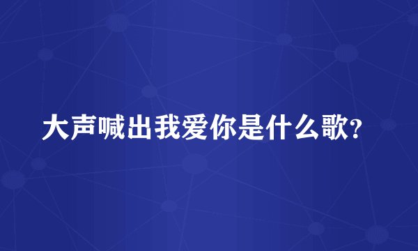 大声喊出我爱你是什么歌？