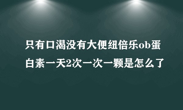 只有口渴没有大便纽倍乐ob蛋白素一天2次一次一颗是怎么了
