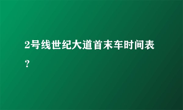 2号线世纪大道首末车时间表？