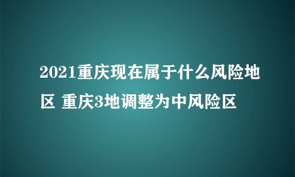 2021重庆现在属于什么风险地区 重庆3地调整为中风险区