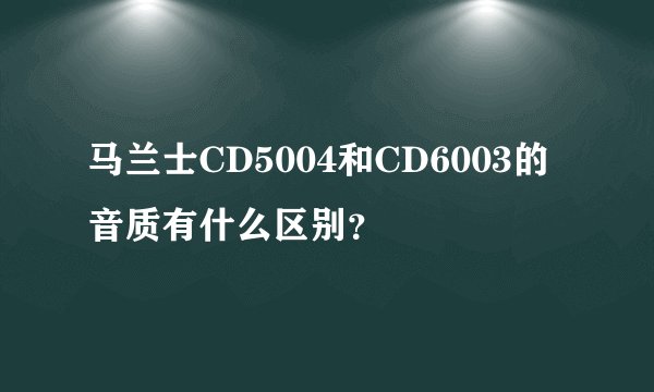 马兰士CD5004和CD6003的音质有什么区别？