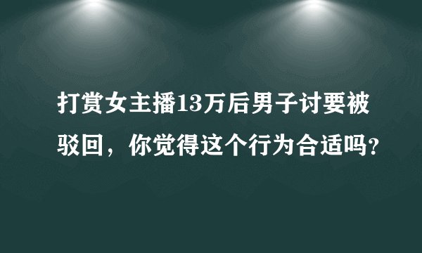 打赏女主播13万后男子讨要被驳回，你觉得这个行为合适吗？