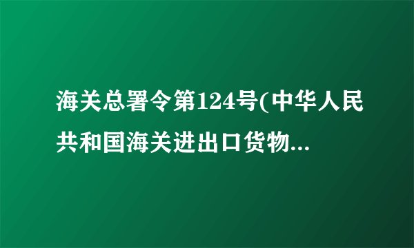 海关总署令第124号(中华人民共和国海关进出口货物征税管理办法)