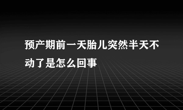 预产期前一天胎儿突然半天不动了是怎么回事