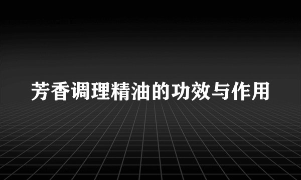 芳香调理精油的功效与作用