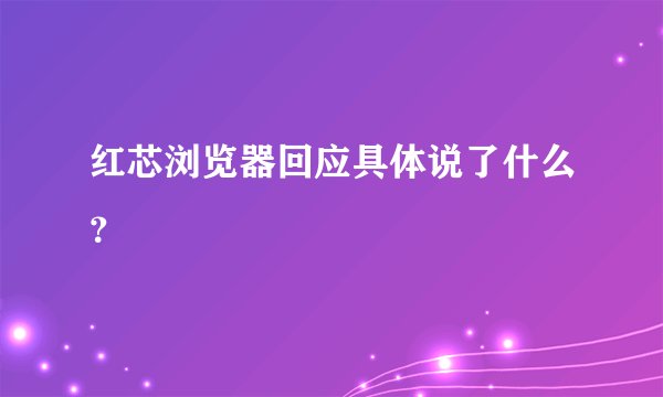 红芯浏览器回应具体说了什么？