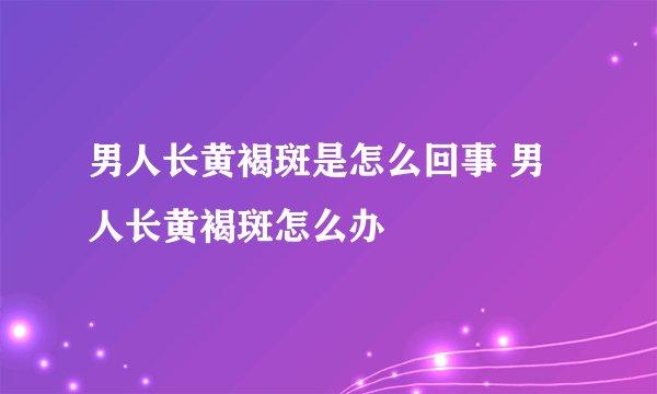 男人长黄褐斑是怎么回事 男人长黄褐斑怎么办
