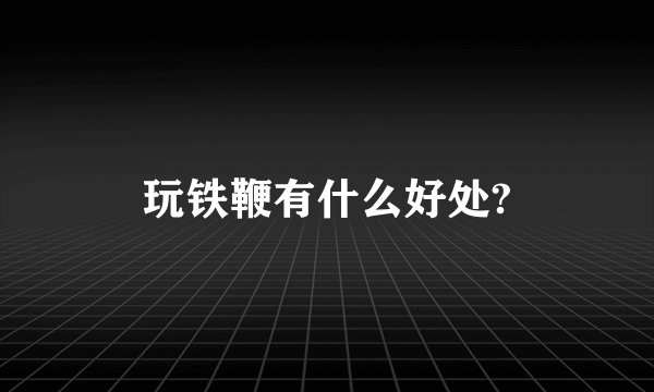 玩铁鞭有什么好处?