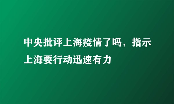 中央批评上海疫情了吗，指示上海要行动迅速有力