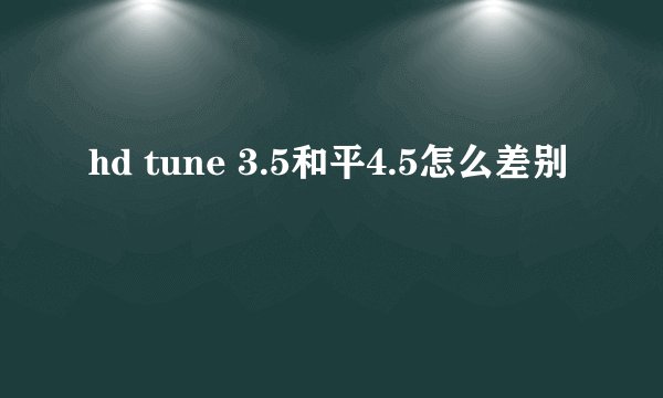 hd tune 3.5和平4.5怎么差别
