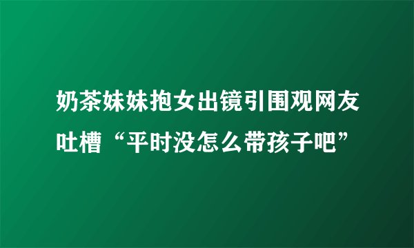 奶茶妹妹抱女出镜引围观网友吐槽“平时没怎么带孩子吧”
