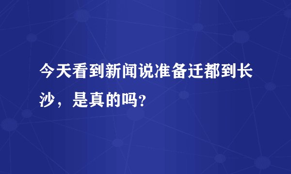 今天看到新闻说准备迁都到长沙，是真的吗？