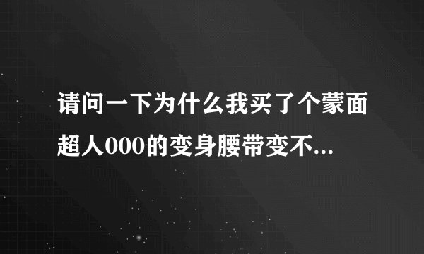 请问一下为什么我买了个蒙面超人000的变身腰带变不了身？ 我明明就插了硬币进去了吖？