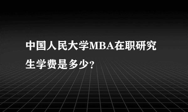 中国人民大学MBA在职研究生学费是多少？