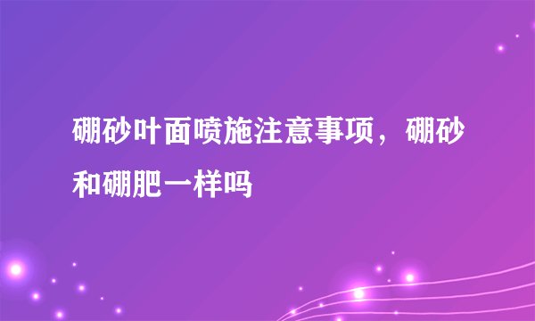 硼砂叶面喷施注意事项，硼砂和硼肥一样吗