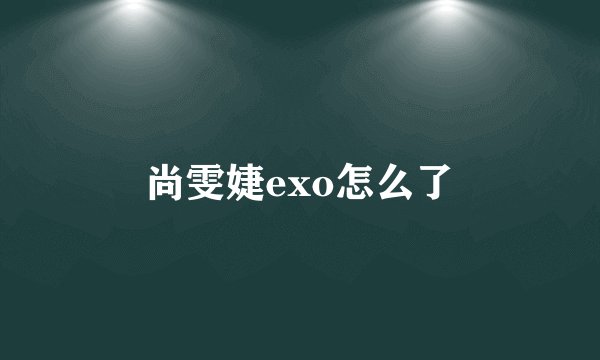 尚雯婕exo怎么了