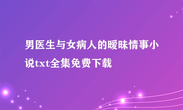 男医生与女病人的暧昧情事小说txt全集免费下载