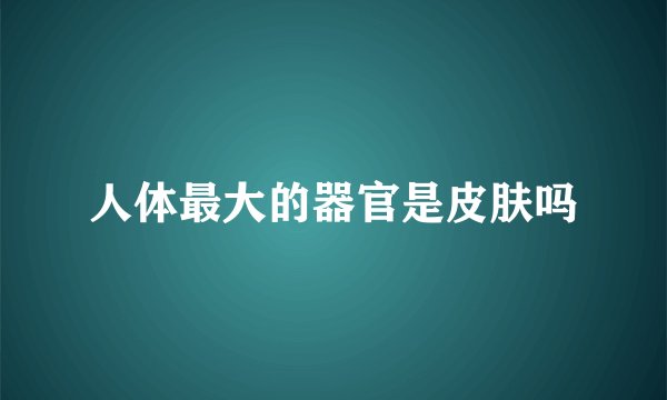 人体最大的器官是皮肤吗