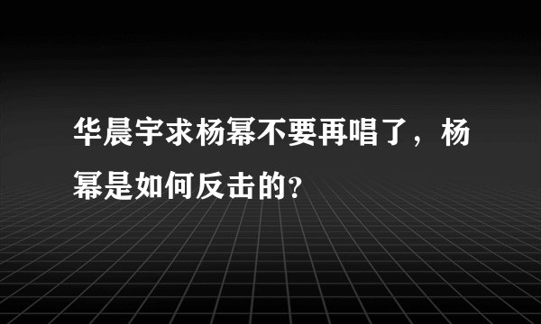 华晨宇求杨幂不要再唱了，杨幂是如何反击的？