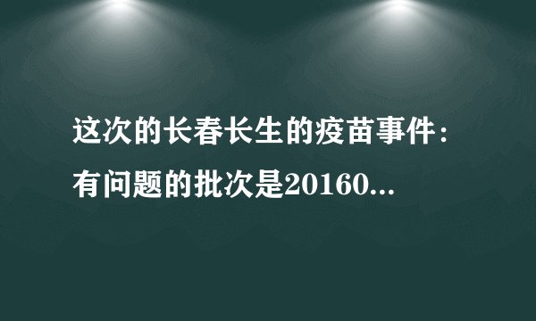 这次的长春长生的疫苗事件:有问题的批次是201605014-01,201607050-2。