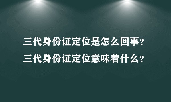三代身份证定位是怎么回事？三代身份证定位意味着什么？