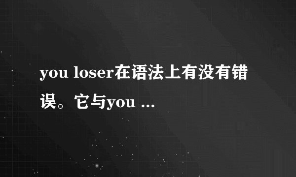 you loser在语法上有没有错误。它与you are a loser有什么区别