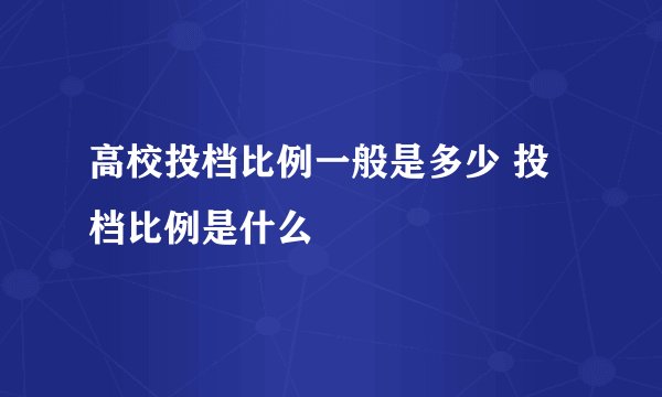 高校投档比例一般是多少 投档比例是什么