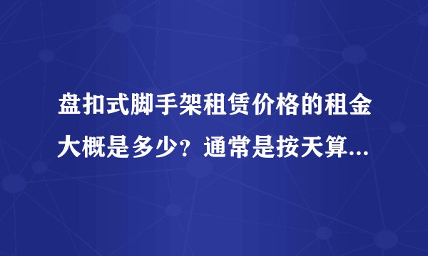 盘扣式脚手架租赁价格的租金大概是多少？通常是按天算还是按吨算