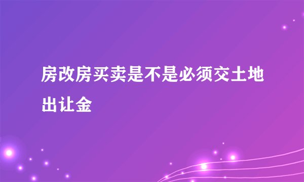 房改房买卖是不是必须交土地出让金