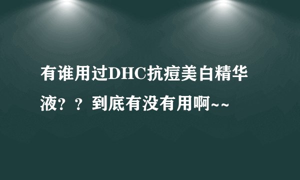 有谁用过DHC抗痘美白精华液？？到底有没有用啊~~