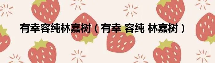 有幸容纯林嘉树（有幸 容纯 林嘉树）