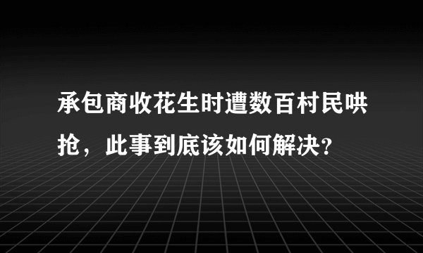 承包商收花生时遭数百村民哄抢,此事到底该如何解决?