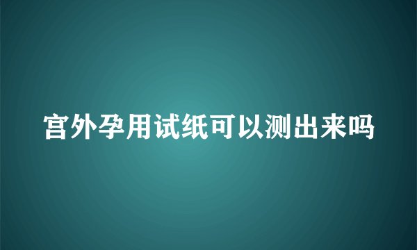 宫外孕用试纸可以测出来吗