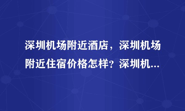 深圳机场附近酒店，深圳机场附近住宿价格怎样？深圳机场附近的酒店有哪些？如题 谢谢了