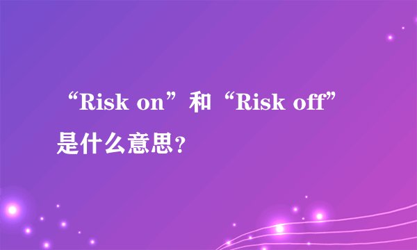 “Risk on”和“Risk off”是什么意思?