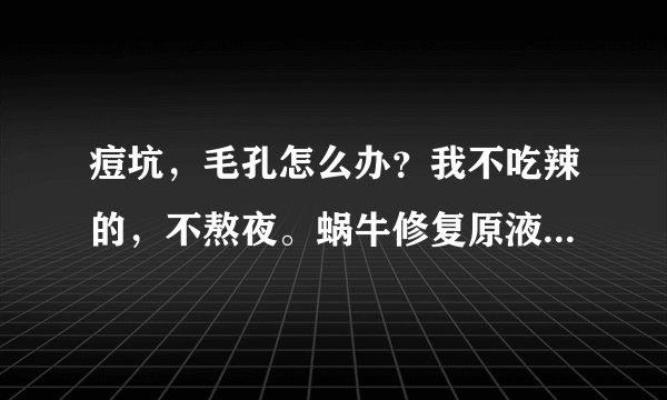 痘坑，毛孔怎么办？我不吃辣的，不熬夜。蜗牛修复原液有用吗？或者是去疤膏怎样？