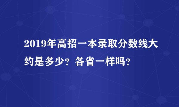 2019年高招一本录取分数线大约是多少？各省一样吗？